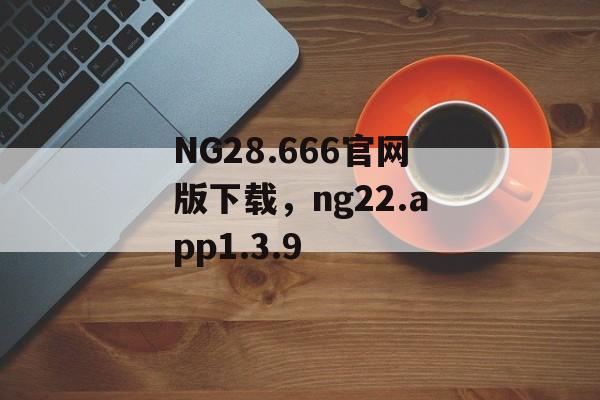 NG28.666官网版下载，ng22.app1.3.9