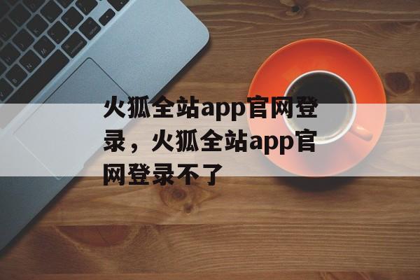 火狐全站app官网登录，火狐全站app官网登录不了