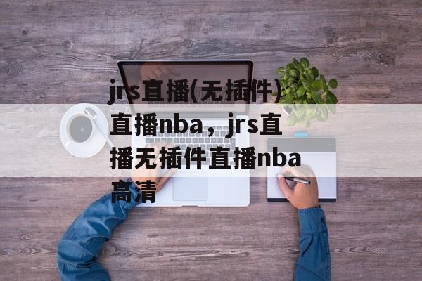 jrs直播(无插件)直播nba，jrs直播无插件直播nba 高清