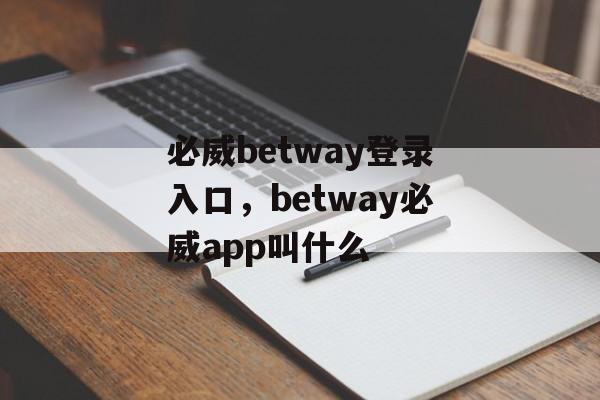 必威betway登录入口，betway必威app叫什么