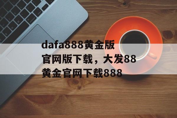 dafa888黄金版官网版下载，大发88黄金官网下载888