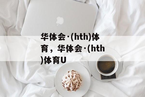 华体会·(hth)体育，华体会·(hth)体育U