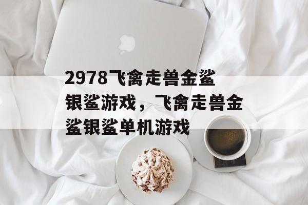 2978飞禽走兽金鲨银鲨游戏，飞禽走兽金鲨银鲨单机游戏